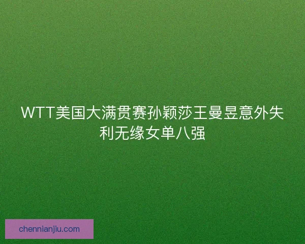WTT美国大满贯赛孙颖莎王曼昱意外失利无缘女单八强