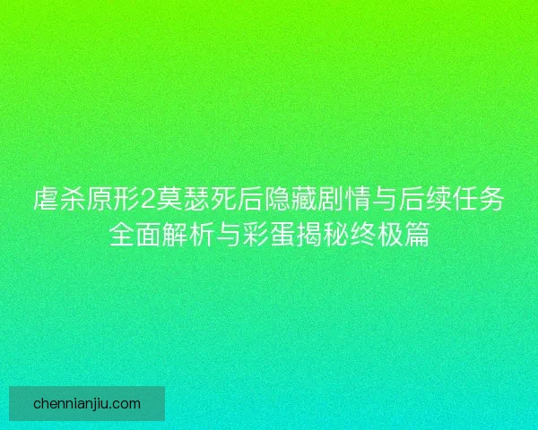 虐杀原形2莫瑟死后隐藏剧情与后续任务全面解析与彩蛋揭秘终极篇