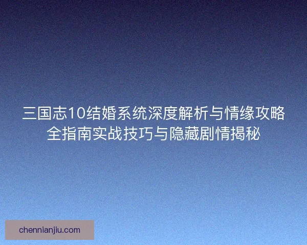 三国志10结婚系统深度解析与情缘攻略全指南实战技巧与隐藏剧情揭秘