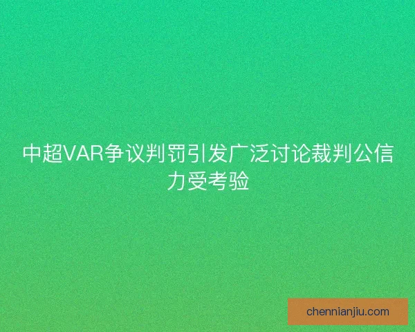 中超VAR争议判罚引发广泛讨论裁判公信力受考验