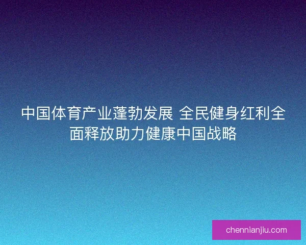 中国体育产业蓬勃发展 全民健身红利全面释放助力健康中国战略